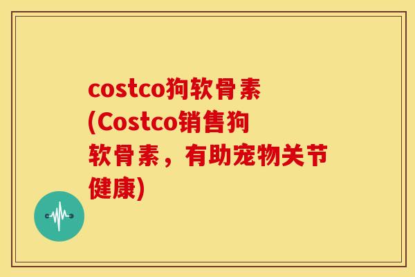 costco狗软骨素(Costco销售狗软骨素，有助宠物关节健康)