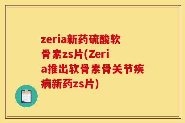 zeria新药硫酸软骨素zs片(Zeria推出软骨素骨关节疾病新药zs片)