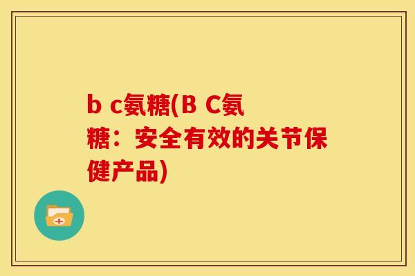 b c氨糖(B C氨糖：安全有效的关节保健产品)