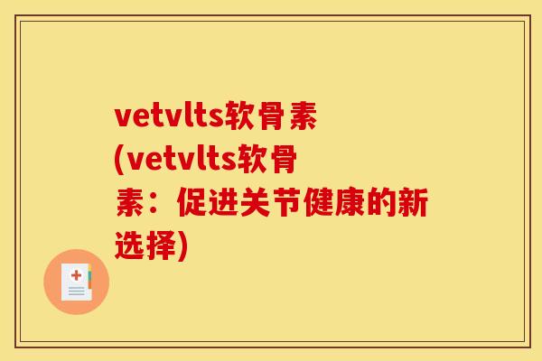 vetvlts软骨素(vetvlts软骨素：促进关节健康的新选择)