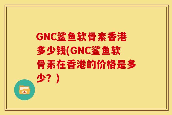 GNC鲨鱼软骨素香港多少钱(GNC鲨鱼软骨素在香港的价格是多少？)