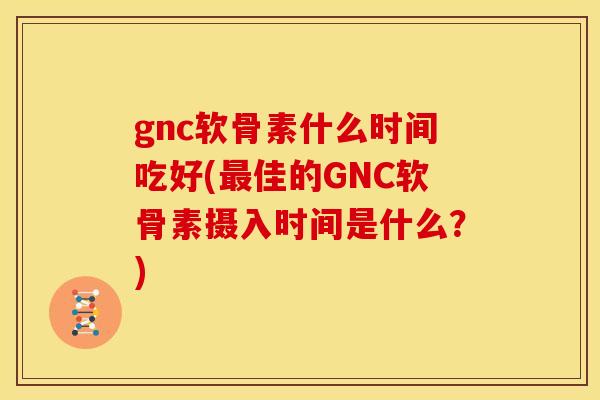 gnc软骨素什么时间吃好(最佳的GNC软骨素摄入时间是什么？)