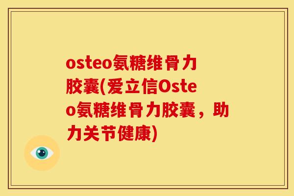 osteo氨糖维骨力胶囊(爱立信Osteo氨糖维骨力胶囊，助力关节健康)