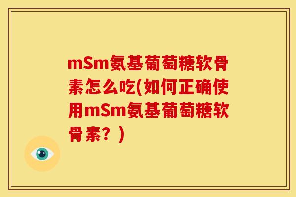 mSm氨基葡萄糖软骨素怎么吃(如何正确使用mSm氨基葡萄糖软骨素？)