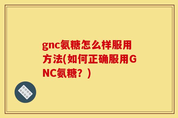 gnc氨糖怎么样服用方法(如何正确服用GNC氨糖？)