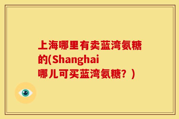 上海哪里有卖蓝湾氨糖的(Shanghai哪儿可买蓝湾氨糖？)