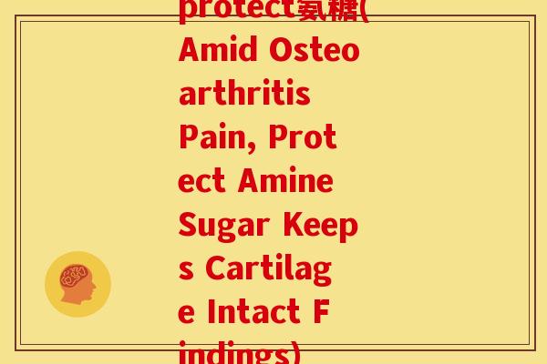 protect氨糖(Amid Osteoarthritis Pain, Protect Amine Sugar Keeps Cartilage Intact Findings)