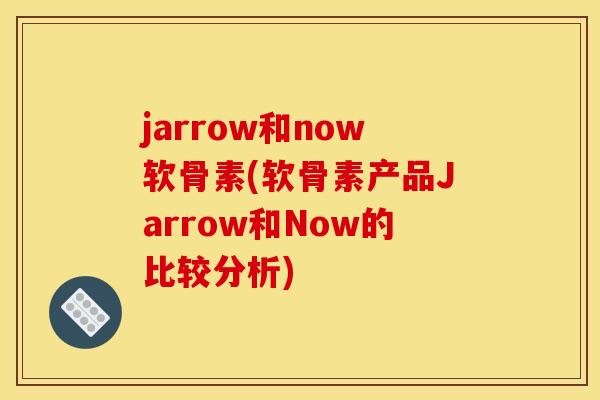 jarrow和now软骨素(软骨素产品Jarrow和Now的比较分析)