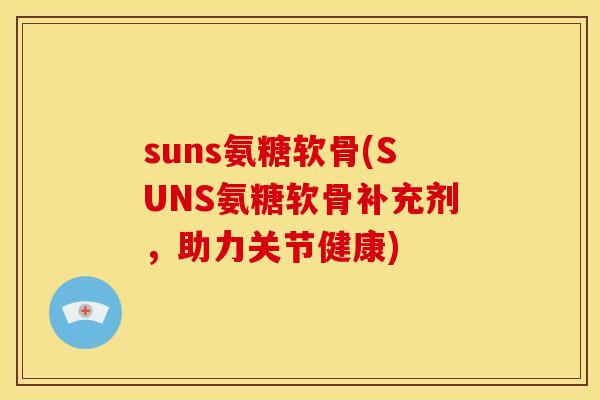 suns氨糖软骨(SUNS氨糖软骨补充剂，助力关节健康)