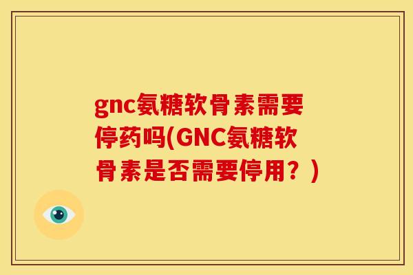 gnc氨糖软骨素需要停药吗(GNC氨糖软骨素是否需要停用？)