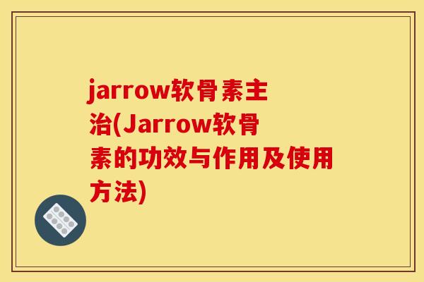 jarrow软骨素主治(Jarrow软骨素的功效与作用及使用方法)