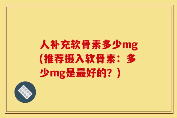 人补充软骨素多少mg(推荐摄入软骨素：多少mg是最好的？)