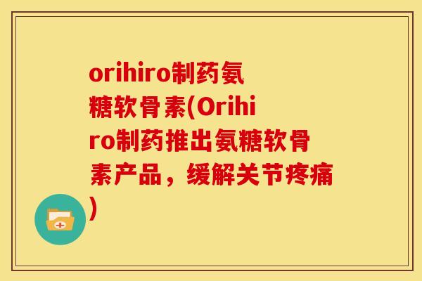 orihiro制药氨糖软骨素(Orihiro制药推出氨糖软骨素产品，缓解关节疼痛)