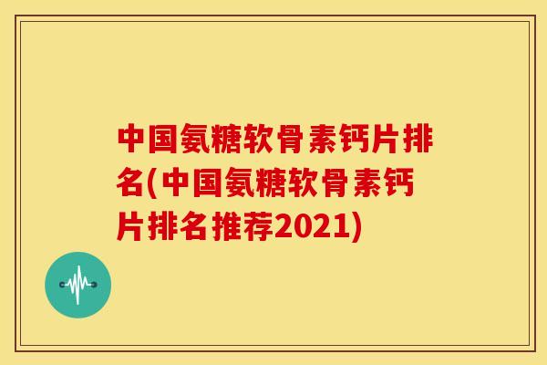 中国氨糖软骨素钙片排名(中国氨糖软骨素钙片排名推荐2021)