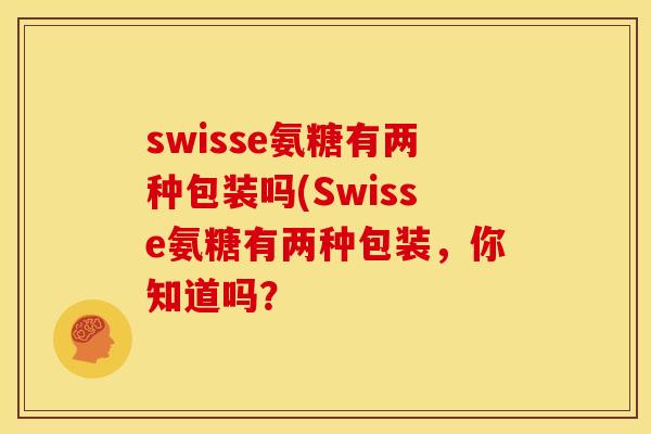 swisse氨糖有两种包装吗(Swisse氨糖有两种包装，你知道吗？