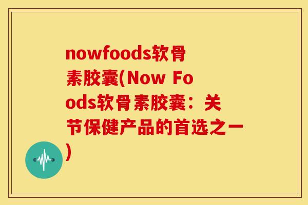 nowfoods软骨素胶囊(Now Foods软骨素胶囊：关节保健产品的首选之一)-第1张图片-关节骑士