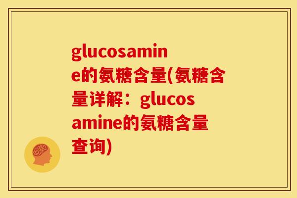 glucosamine的氨糖含量(氨糖含量详解：glucosamine的氨糖含量查询)