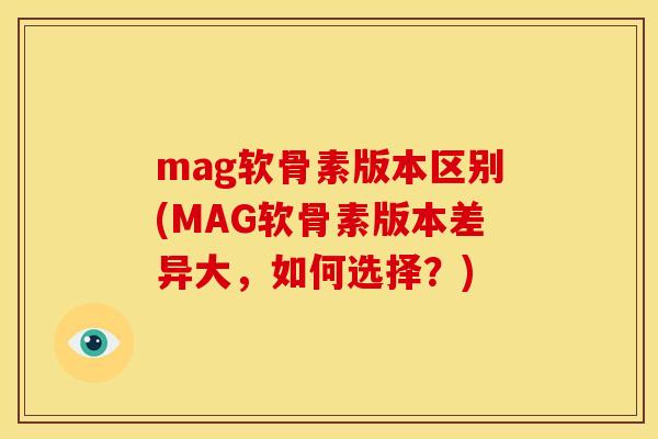 mag软骨素版本区别(MAG软骨素版本差异大，如何选择？)