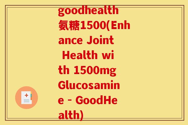 goodhealth氨糖1500(Enhance Joint Health with 1500mg Glucosamine - GoodHealth)