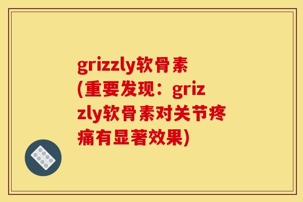 grizzly软骨素(重要发现：grizzly软骨素对关节疼痛有显著效果)