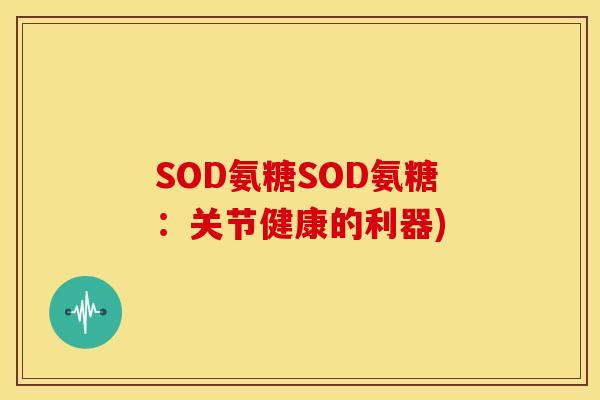 SOD氨糖SOD氨糖：关节健康的利器)