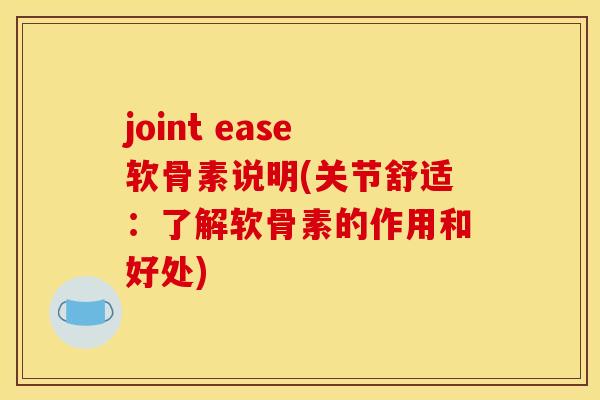 joint ease软骨素说明(关节舒适：了解软骨素的作用和好处)