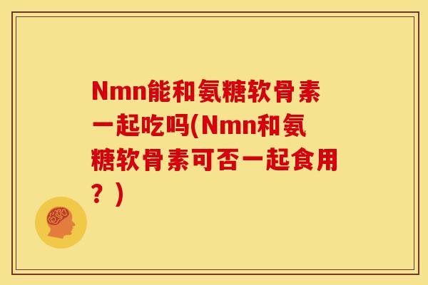 Nmn能和氨糖软骨素一起吃吗(Nmn和氨糖软骨素可否一起食用？)