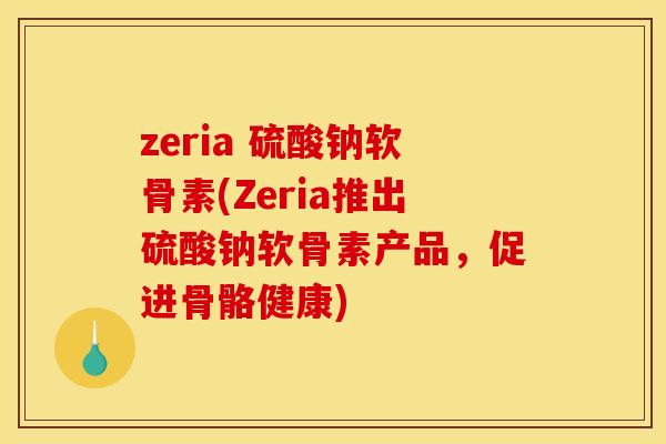zeria 硫酸钠软骨素(Zeria推出硫酸钠软骨素产品，促进骨骼健康)