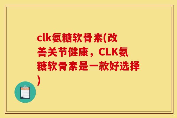 clk氨糖软骨素(改善关节健康，CLK氨糖软骨素是一款好选择)