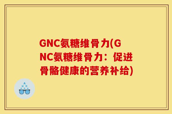 GNC氨糖维骨力(GNC氨糖维骨力：促进骨骼健康的营养补给)