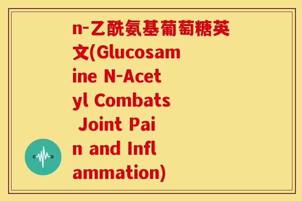 n-乙酰氨基葡萄糖英文(Glucosamine N-Acetyl Combats Joint Pain and Inflammation)