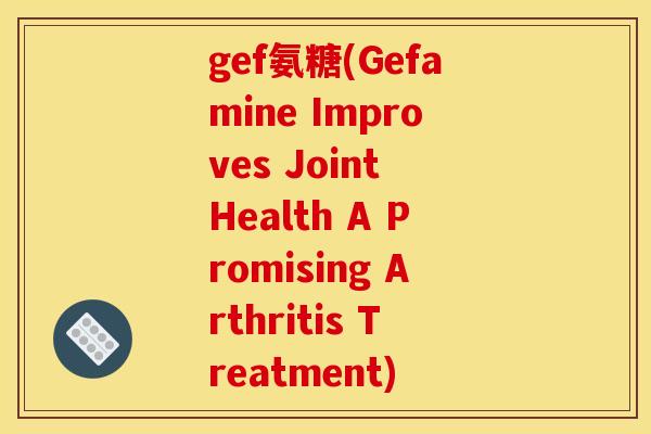 gef氨糖(Gefamine Improves Joint Health A Promising Arthritis Treatment)-第1张图片-关节骑士