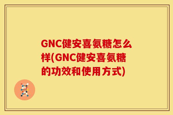 GNC健安喜氨糖怎么样(GNC健安喜氨糖的功效和使用方式)