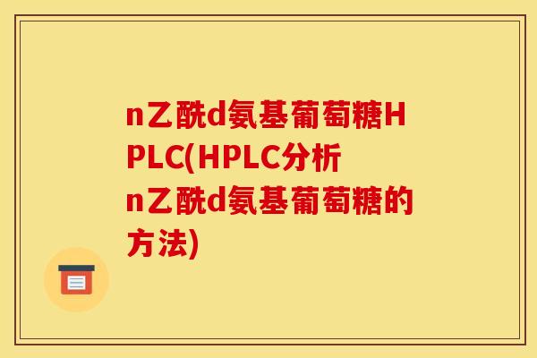 n乙酰d氨基葡萄糖HPLC(HPLC分析n乙酰d氨基葡萄糖的方法)