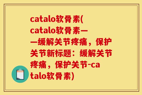 catalo软骨素(catalo软骨素——缓解关节疼痛，保护关节新标题：缓解关节疼痛，保护关节-catalo软骨素)
