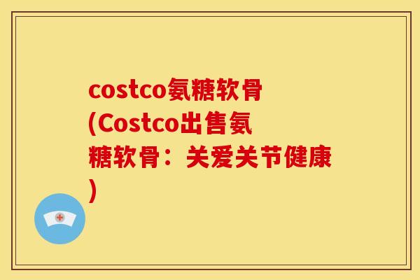 costco氨糖软骨(Costco出售氨糖软骨：关爱关节健康)