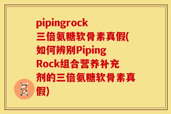 pipingrock三倍氨糖软骨素真假(如何辨别PipingRock组合营养补充剂的三倍氨糖软骨素真假)
