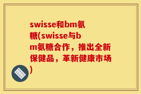 swisse和bm氨糖(swisse与bm氨糖合作，推出全新保健品，革新健康市场)