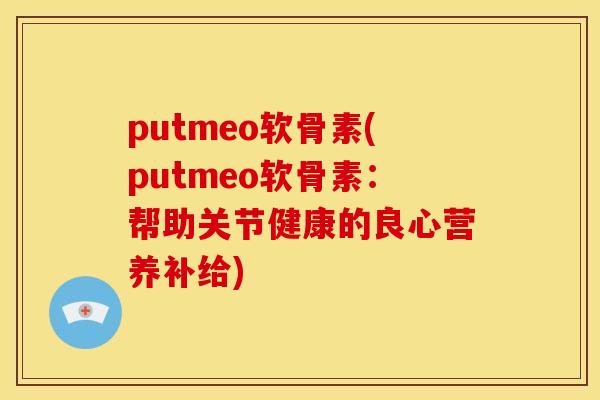 putmeo软骨素(putmeo软骨素：帮助关节健康的良心营养补给)