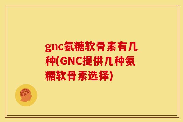 gnc氨糖软骨素有几种(GNC提供几种氨糖软骨素选择)-第1张图片-关节骑士