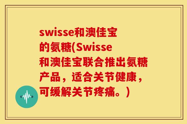 swisse和澳佳宝的氨糖(Swisse和澳佳宝联合推出氨糖产品，适合关节健康，可缓解关节疼痛。)