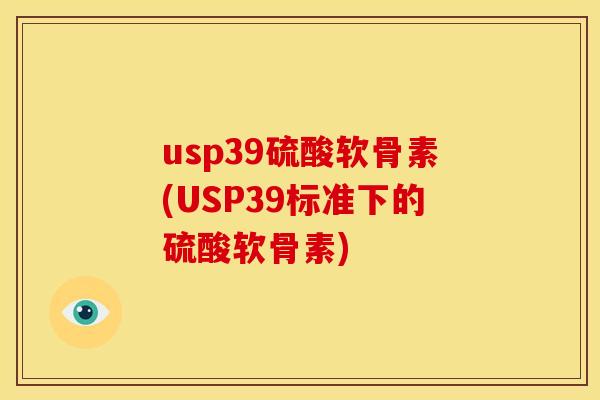 usp39硫酸软骨素(USP39标准下的硫酸软骨素)