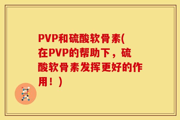 PVP和硫酸软骨素(在PVP的帮助下，硫酸软骨素发挥更好的作用！)
