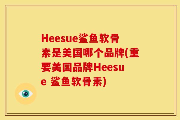 Heesue鲨鱼软骨素是美国哪个品牌(重要美国品牌Heesue 鲨鱼软骨素)