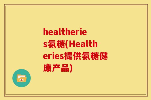 healtheries氨糖(Healtheries提供氨糖健康产品)