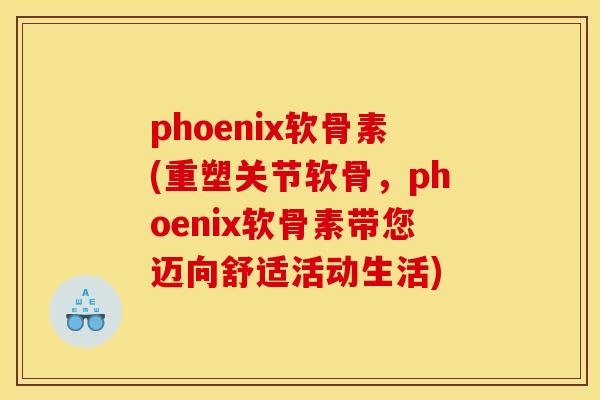 phoenix软骨素(重塑关节软骨，phoenix软骨素带您迈向舒适活动生活)