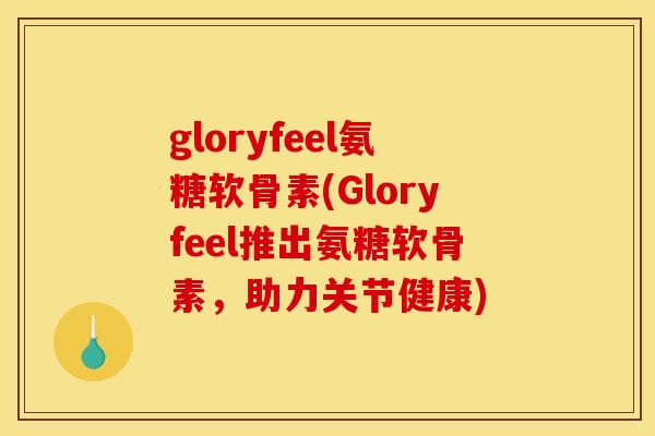 gloryfeel氨糖软骨素(Gloryfeel推出氨糖软骨素，助力关节健康)