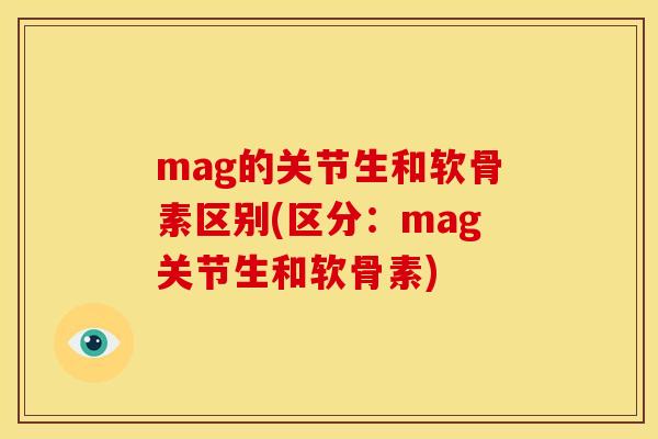 mag的关节生和软骨素区别(区分：mag关节生和软骨素)