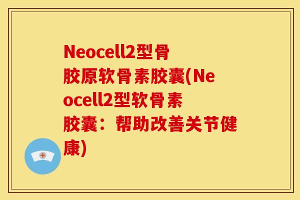 Neocell2型骨胶原软骨素胶囊(Neocell2型软骨素胶囊：帮助改善关节健康)-第1张图片-关节骑士