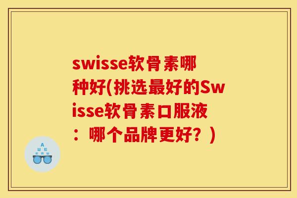 swisse软骨素哪种好(挑选最好的Swisse软骨素口服液：哪个品牌更好？)